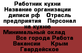 Работник кухни › Название организации ­ диписи.рф › Отрасль предприятия ­ Персонал на кухню › Минимальный оклад ­ 20 000 - Все города Работа » Вакансии   . Крым,Гвардейское